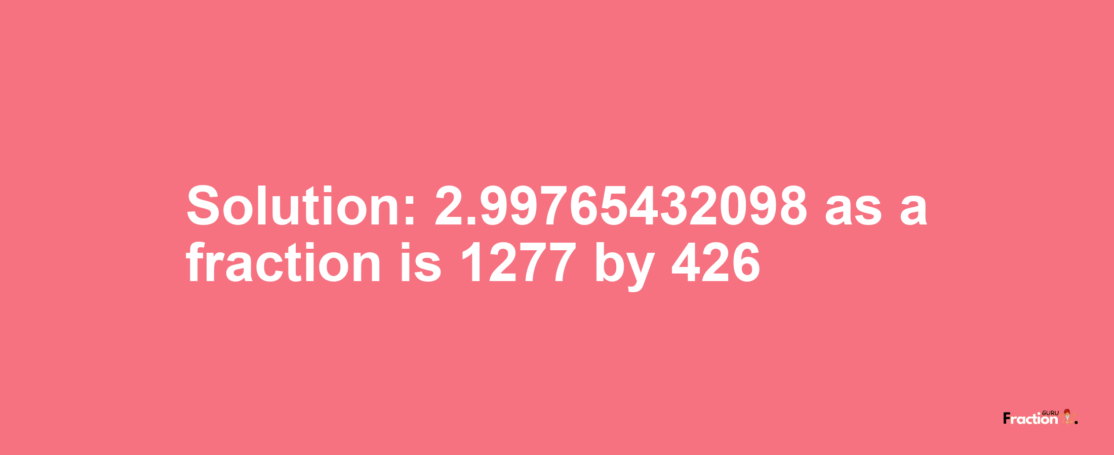 Solution:2.99765432098 as a fraction is 1277/426